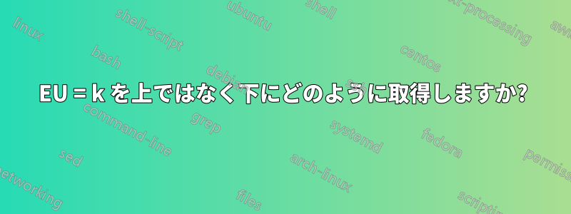 EU = k を上ではなく下にどのように取得しますか?