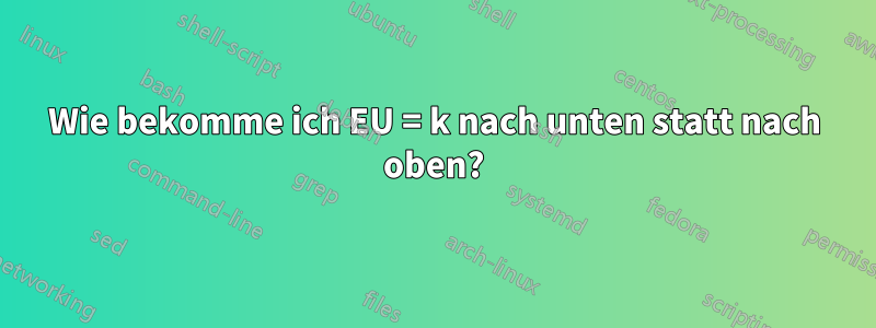 Wie bekomme ich EU = k nach unten statt nach oben?