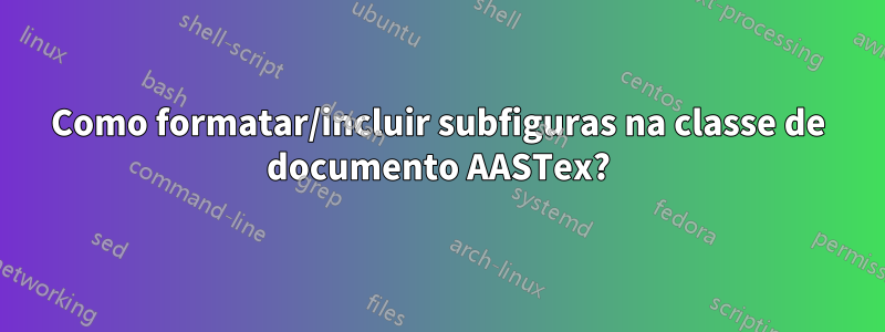 Como formatar/incluir subfiguras na classe de documento AASTex?