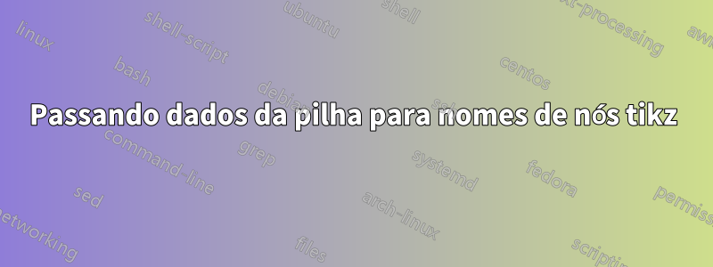 Passando dados da pilha para nomes de nós tikz