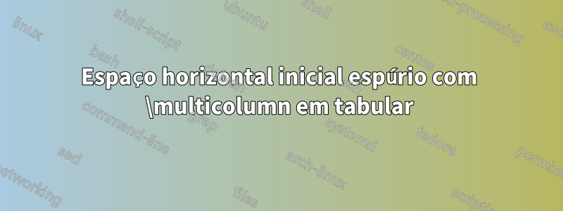 Espaço horizontal inicial espúrio com \multicolumn em tabular