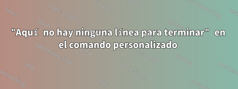 "Aquí no hay ninguna línea para terminar" en el comando personalizado