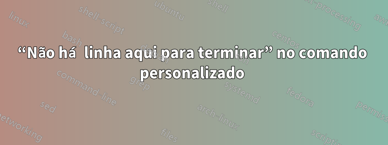 “Não há linha aqui para terminar” no comando personalizado