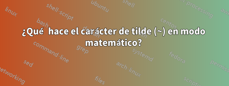 ¿Qué hace el carácter de tilde (~) en modo matemático?