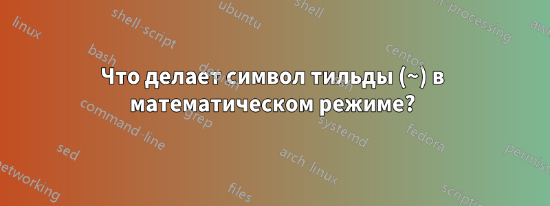 Что делает символ тильды (~) в математическом режиме?