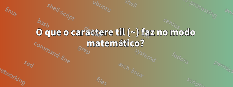 O que o caractere til (~) faz no modo matemático?