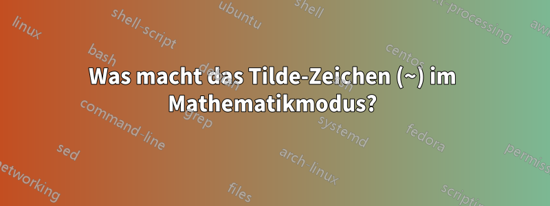 Was macht das Tilde-Zeichen (~) im Mathematikmodus?