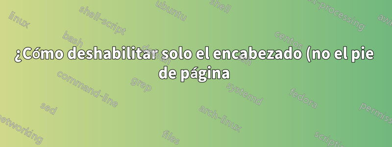 ¿Cómo deshabilitar solo el encabezado (no el pie de página) de una página con encabezado de capítulo personalizado?