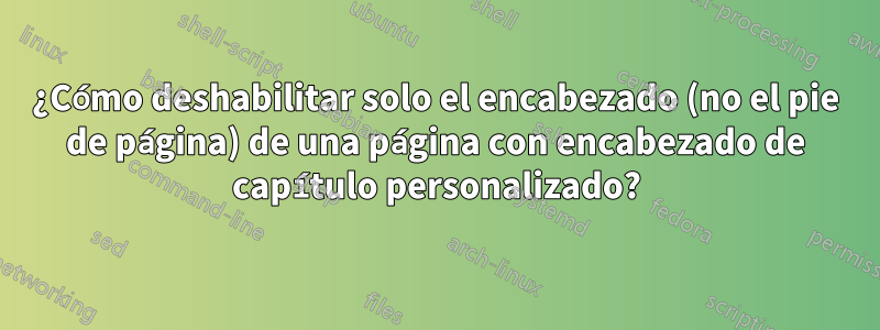 ¿Cómo deshabilitar solo el encabezado (no el pie de página) de una página con encabezado de capítulo personalizado?