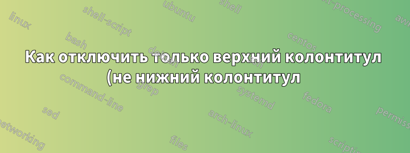 Как отключить только верхний колонтитул (не нижний колонтитул) для страницы с настроенным заголовком главы?