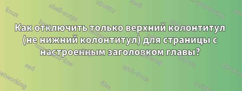 Как отключить только верхний колонтитул (не нижний колонтитул) для страницы с настроенным заголовком главы?