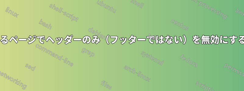 カスタマイズされた章見出しのあるページでヘッダーのみ（フッターではない）を無効にするにはどうすればよいでしょうか?