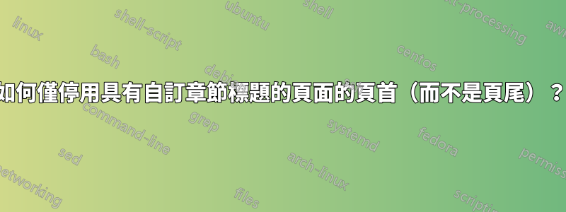 如何僅停用具有自訂章節標題的頁面的頁首（而不是頁尾）？