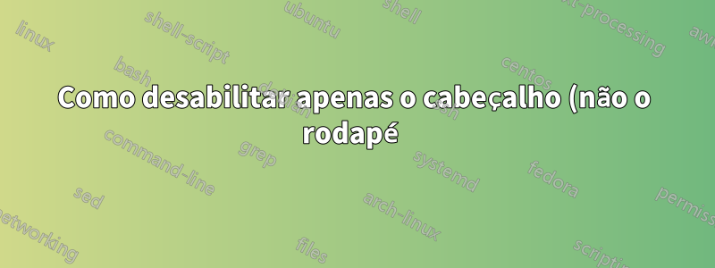 Como desabilitar apenas o cabeçalho (não o rodapé) da página com cabeçalho de capítulo personalizado?