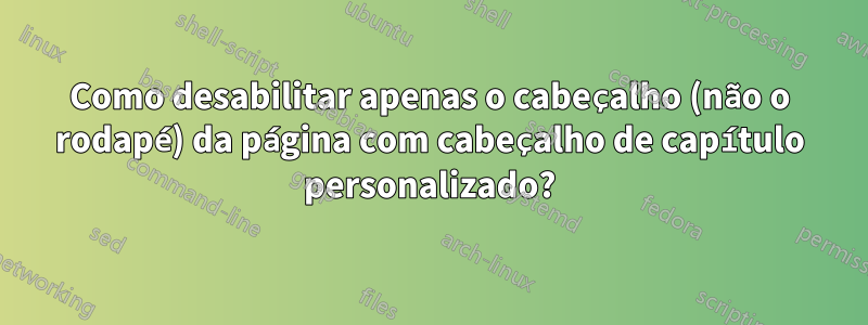 Como desabilitar apenas o cabeçalho (não o rodapé) da página com cabeçalho de capítulo personalizado?