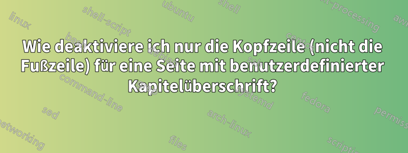 Wie deaktiviere ich nur die Kopfzeile (nicht die Fußzeile) für eine Seite mit benutzerdefinierter Kapitelüberschrift?