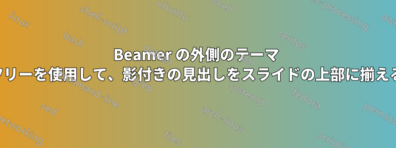 Beamer の外側のテーマ ツリーを使用して、影付きの見出しをスライドの上部に揃える