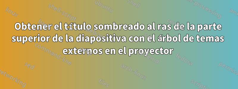 Obtener el título sombreado al ras de la parte superior de la diapositiva con el árbol de temas externos en el proyector