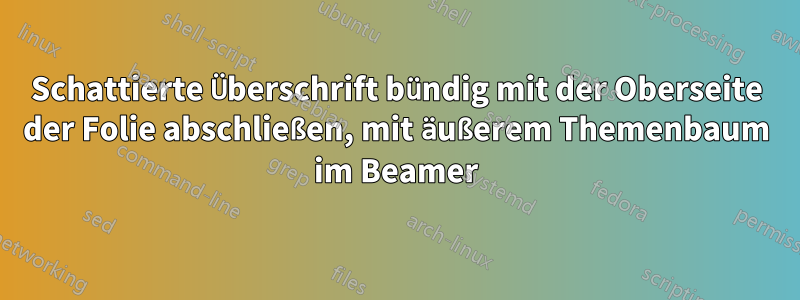 Schattierte Überschrift bündig mit der Oberseite der Folie abschließen, mit äußerem Themenbaum im Beamer