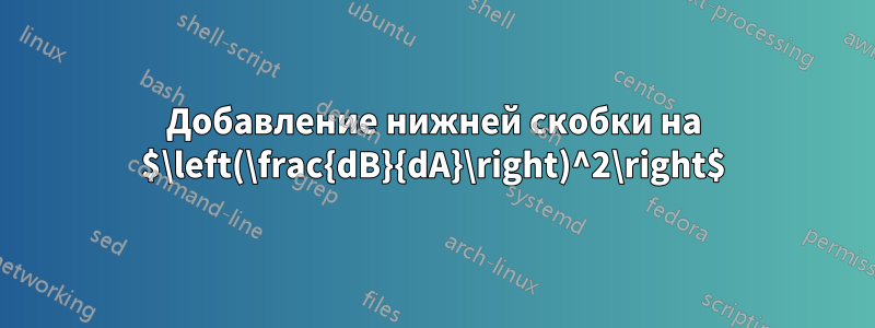 Добавление нижней скобки на $\left(\frac{dB}{dA}\right)^2\right$