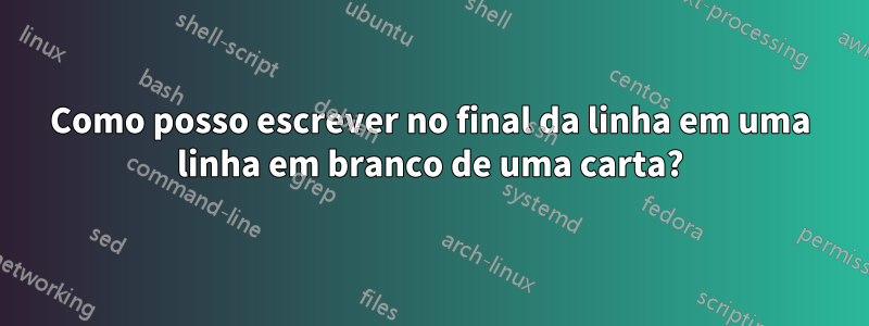 Como posso escrever no final da linha em uma linha em branco de uma carta?