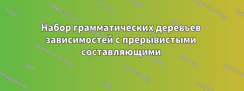 Набор грамматических деревьев зависимостей с прерывистыми составляющими