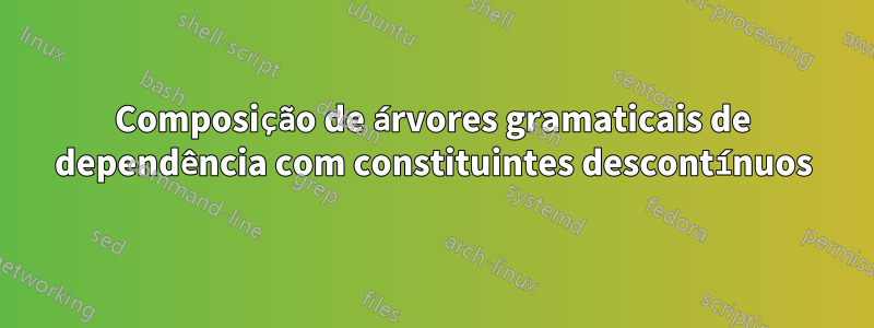 Composição de árvores gramaticais de dependência com constituintes descontínuos