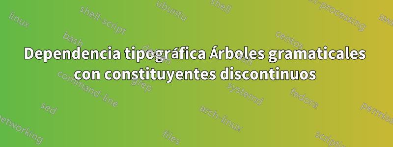 Dependencia tipográfica Árboles gramaticales con constituyentes discontinuos