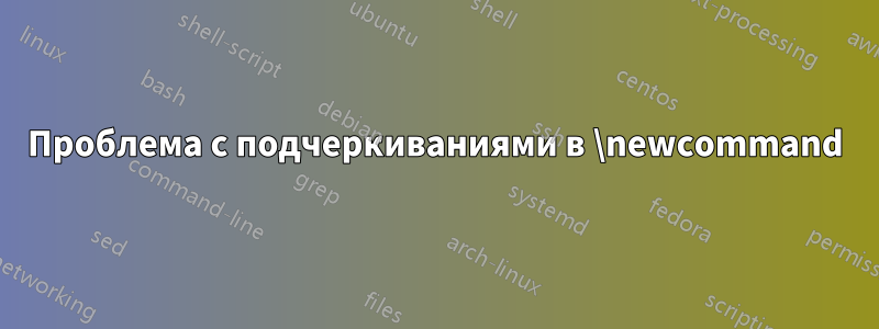 Проблема с подчеркиваниями в \newcommand