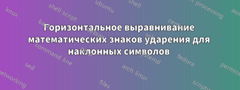 Горизонтальное выравнивание математических знаков ударения для наклонных символов