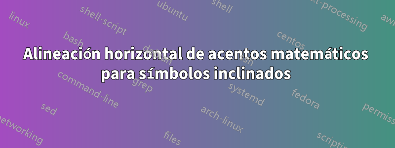 Alineación horizontal de acentos matemáticos para símbolos inclinados