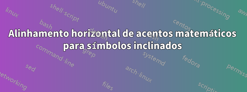 Alinhamento horizontal de acentos matemáticos para símbolos inclinados