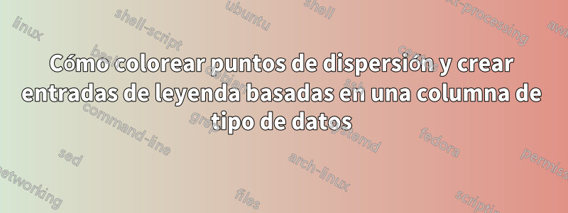 Cómo colorear puntos de dispersión y crear entradas de leyenda basadas en una columna de tipo de datos