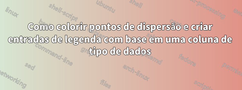 Como colorir pontos de dispersão e criar entradas de legenda com base em uma coluna de tipo de dados