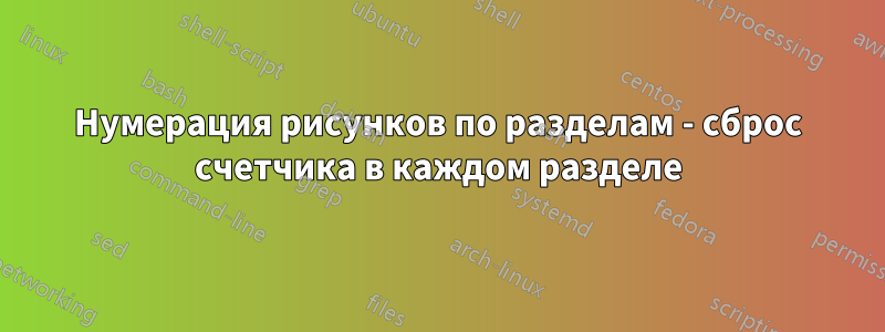 Нумерация рисунков по разделам - сброс счетчика в каждом разделе