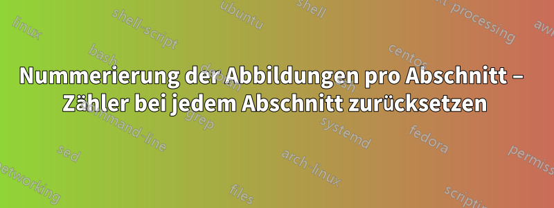 Nummerierung der Abbildungen pro Abschnitt – Zähler bei jedem Abschnitt zurücksetzen