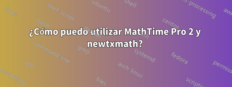 ¿Cómo puedo utilizar MathTime Pro 2 y newtxmath?