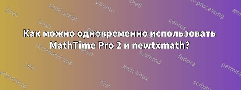 Как можно одновременно использовать MathTime Pro 2 и newtxmath?