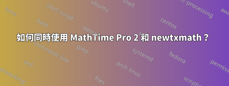 如何同時使用 MathTime Pro 2 和 newtxmath？