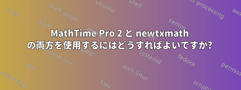 MathTime Pro 2 と newtxmath の両方を使用するにはどうすればよいですか?