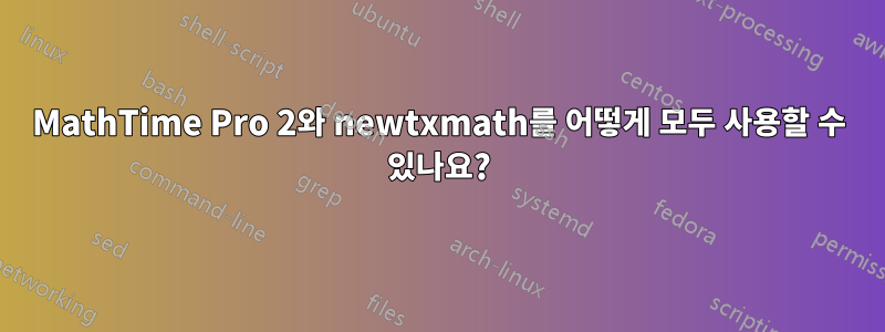 MathTime Pro 2와 newtxmath를 어떻게 모두 사용할 수 있나요?