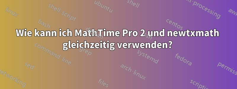 Wie kann ich MathTime Pro 2 und newtxmath gleichzeitig verwenden?