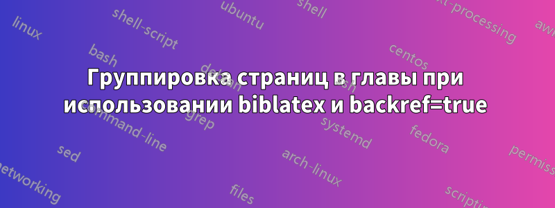 Группировка страниц в главы при использовании biblatex и backref=true