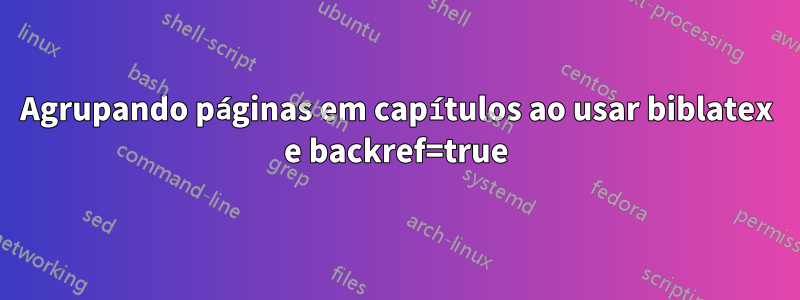 Agrupando páginas em capítulos ao usar biblatex e backref=true