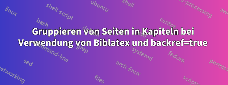 Gruppieren von Seiten in Kapiteln bei Verwendung von Biblatex und backref=true