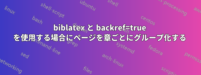 biblatex と backref=true を使用する場合にページを章ごとにグループ化する