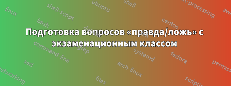 Подготовка вопросов «правда/ложь» с экзаменационным классом