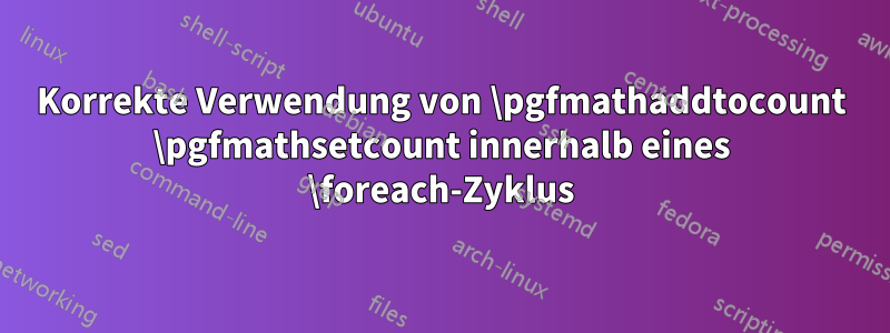 Korrekte Verwendung von \pgfmathaddtocount \pgfmathsetcount innerhalb eines \foreach-Zyklus