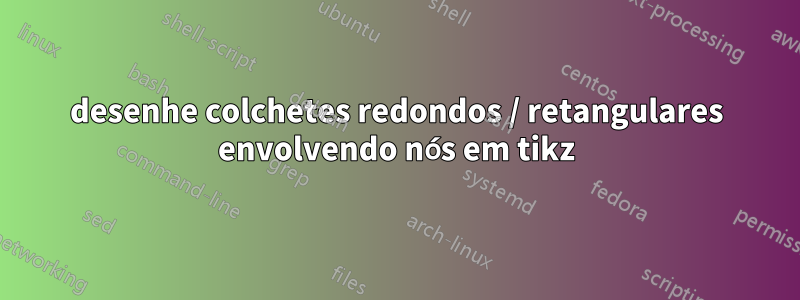 desenhe colchetes redondos / retangulares envolvendo nós em tikz