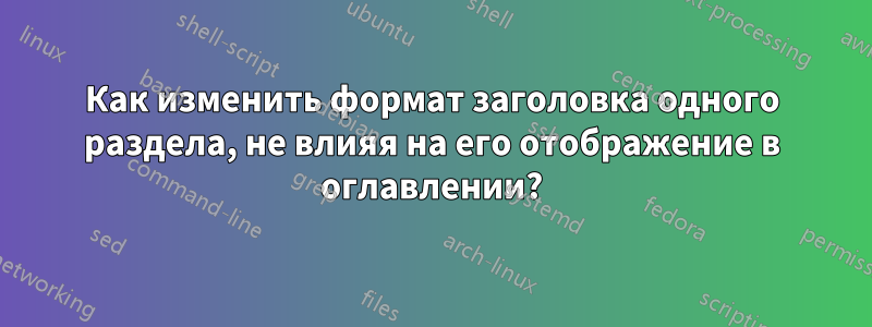 Как изменить формат заголовка одного раздела, не влияя на его отображение в оглавлении?